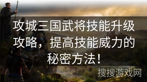 攻城三国武将技能升级攻略，提高技能威力的秘密方法！