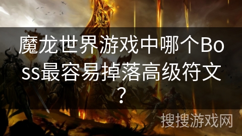 魔龙世界游戏中哪个Boss最容易掉落高级符文? 魔龙世界游戏中哪个Boss最容易掉落高级符文?