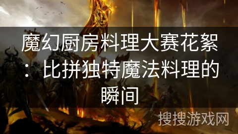 魔幻厨房料理大赛花絮:比拼独特魔法料理的瞬间 魔幻厨房料理大赛花絮:比拼独特魔法料理的瞬间