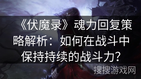 《伏魔录》魂力回复策略解析：如何在战斗中保持持续的战斗力？
