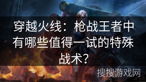 穿越火线:枪战王者中有哪些值得一试的特殊战术? 穿越火线:枪战王者中有哪些值得一试的特殊战术?