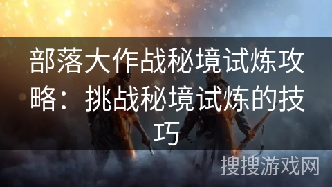 部落大作战秘境试炼攻略:挑战秘境试炼的技巧 部落大作战秘境试炼攻略:挑战秘境试炼的技巧