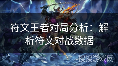 符文王者对局分析:解析符文对战数据 符文王者对局分析:解析符文对战数据