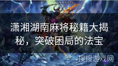 潇湘湖南麻将秘籍大揭秘,突破困局的法宝 潇湘湖南麻将秘籍大揭秘,突破困局的法宝