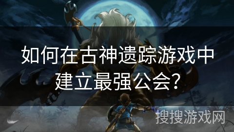 如何在古神遗踪游戏中建立最强公会？