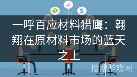 一呼百应材料猎鹰：翱翔在原材料市场的蓝天之上