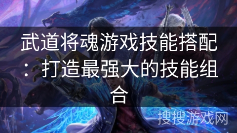 武道将魂游戏技能搭配:打造最强大的技能组合 武道将魂游戏技能搭配:打造最强大的技能组合