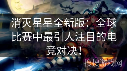 消灭星星全新版：全球比赛中最引人注目的电竞对决！