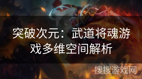 突破次元:武道将魂游戏多维空间解析 突破次元:武道将魂游戏多维空间解析