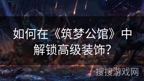 如何在《筑梦公馆》中解锁高级装饰? 如何在《筑梦公馆》中解锁高级装饰?