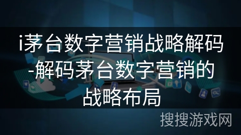 i茅台数字营销战略解码-解码茅台数字营销的战略布局 i茅台数字营销战略解码-解码茅台数字营销的战略布局