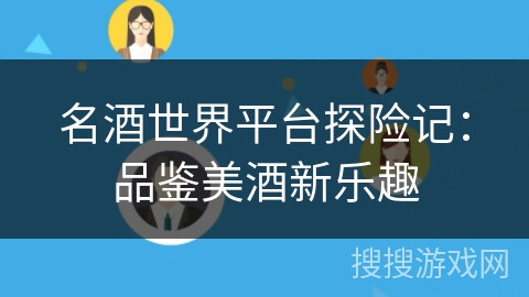 名酒世界平台探险记:品鉴美酒新乐趣 名酒世界平台探险记:品鉴美酒新乐趣