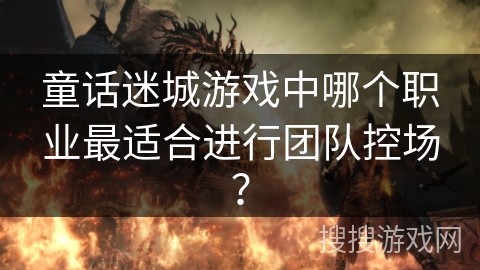 童话迷城游戏中哪个职业最适合进行团队控场？
