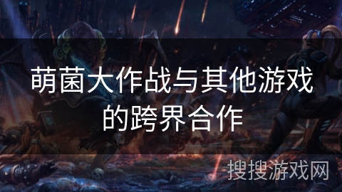 萌菌大作战与其他游戏的跨界合作 萌菌大作战与其他游戏的跨界合作