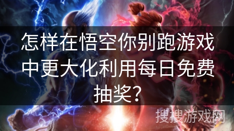 怎样在悟空你别跑游戏中更大化利用每日免费抽奖?