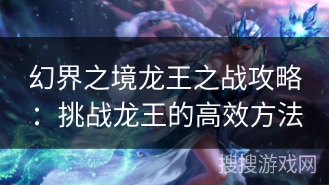 幻界之境龙王之战攻略:挑战龙王的高效方法