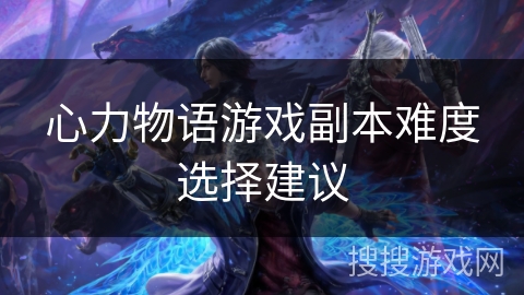 心力物语游戏副本难度选择建议 心力物语游戏副本难度选择建议