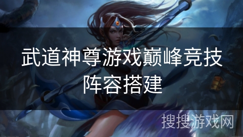 武道神尊游戏巅峰竞技阵容搭建