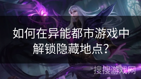 如何在异能都市游戏中解锁隐藏地点？