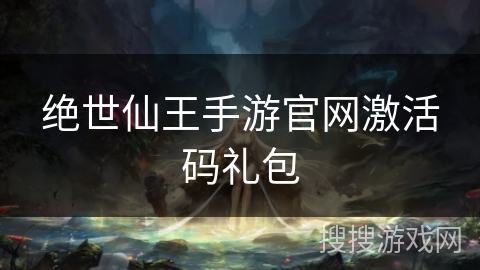 绝世仙王手游官网激活码礼包 绝世仙王手游官网激活码礼包