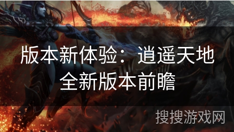 版本新体验：逍遥天地全新版本前瞻