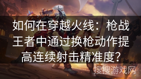 如何在穿越火线:枪战王者中通过换枪动作提高连续射击精准度? 如何在穿越火线:枪战王者中通过换枪动作提高连续射击精准度?