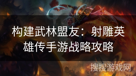 构建武林盟友:射雕英雄传手游战略攻略 构建武林盟友:射雕英雄传手游战略攻略