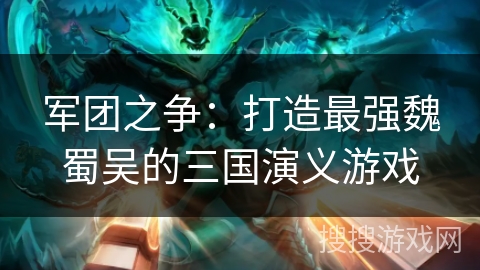 军团之争:打造最强魏蜀吴的三国演义游戏 军团之争:打造最强魏蜀吴的三国演义游戏