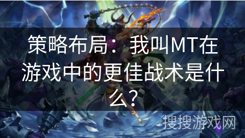 策略布局:我叫MT在游戏中的更佳战术是什么? 策略布局:我叫MT在游戏中的更佳战术是什么?