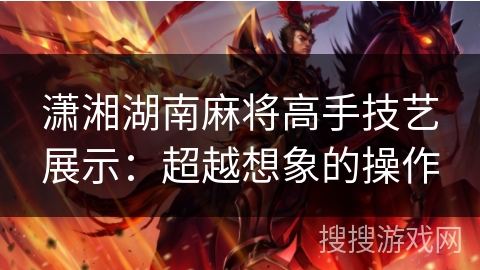 潇湘湖南麻将高手技艺展示：超越想象的操作