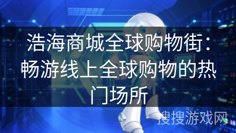 浩海商城全球购物街:畅游线上全球购物的热门场所 浩海商城全球购物街:畅游线上全球购物的热门场所