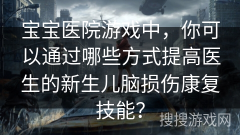宝宝医院游戏中,你可以通过哪些方式提高医生的新生儿脑损伤康复技能?