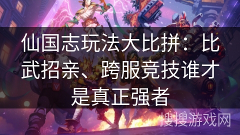 仙国志玩法大比拼:比武招亲、跨服竞技谁才是真正强者 仙国志玩法大比拼:比武招亲、跨服竞技谁才是真正强者