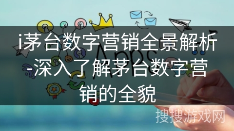 i茅台数字营销全景解析-深入了解茅台数字营销的全貌 i茅台数字营销全景解析-深入了解茅台数字营销的全貌