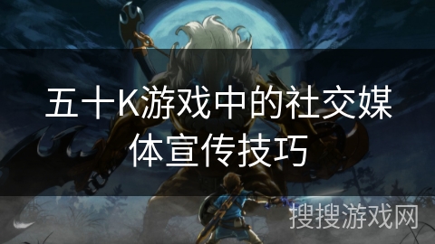 五十K游戏中的社交媒体宣传技巧 五十K游戏中的社交媒体宣传技巧