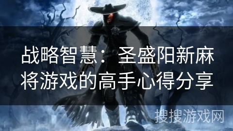 战略智慧:圣盛阳新麻将游戏的高手心得分享 战略智慧:圣盛阳新麻将游戏的高手心得分享