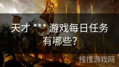 天才 *** 游戏每日任务有哪些?