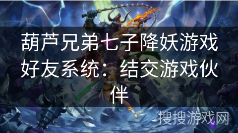 葫芦兄弟七子降妖游戏好友系统:结交游戏伙伴 葫芦兄弟七子降妖游戏好友系统:结交游戏伙伴