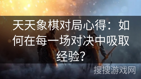 天天象棋对局心得:如何在每一场对决中吸取经验?