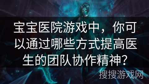 宝宝医院游戏中,你可以通过哪些方式提高医生的团队协作精神?