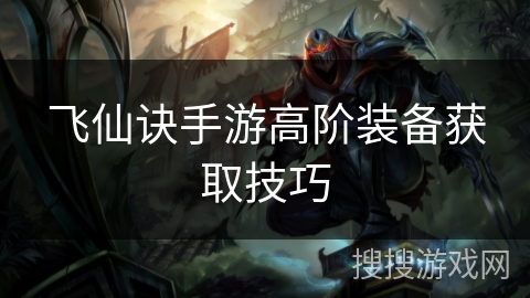飞仙诀手游高阶装备获取技巧 飞仙诀手游高阶装备获取技巧