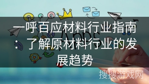 一呼百应材料行业指南：了解原材料行业的发展趋势