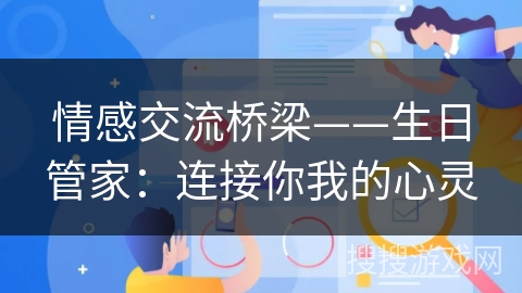 情感交流桥梁——生日管家:连接你我的心灵 情感交流桥梁——生日管家:连接你我的心灵