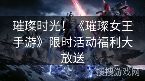 璀璨时光！《璀璨女王手游》限时活动福利大放送