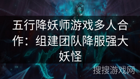 五行降妖师游戏多人合作:组建团队降服强大妖怪 五行降妖师游戏多人合作:组建团队降服强大妖怪