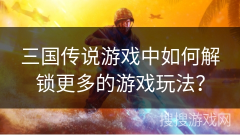 三国传说游戏中如何解锁更多的游戏玩法? 三国传说游戏中如何解锁更多的游戏玩法?