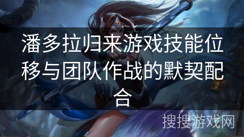 潘多拉归来游戏技能位移与团队作战的默契配合 潘多拉归来游戏技能位移与团队作战的默契配合