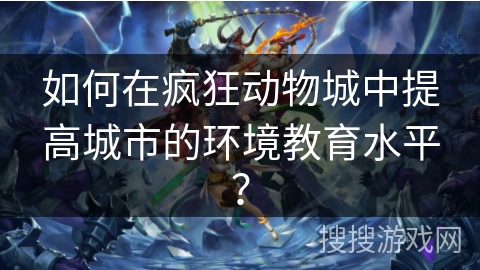 如何在疯狂动物城中提高城市的环境教育水平? 如何在疯狂动物城中提高城市的环境教育水平?