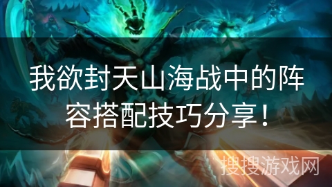 我欲封天山海战中的阵容搭配技巧分享! 我欲封天山海战中的阵容搭配技巧分享!