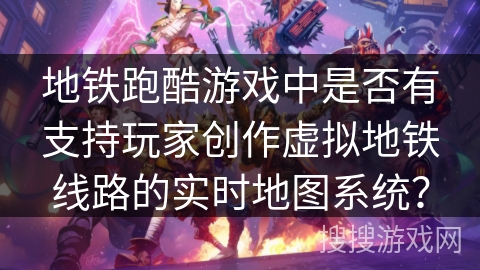 地铁跑酷游戏中是否有支持玩家创作虚拟地铁线路的实时地图系统? 地铁跑酷游戏中是否有支持玩家创作虚拟地铁线路的实时地图系统?